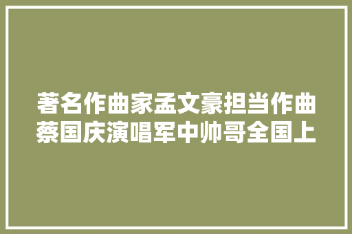 著名作曲家孟文豪担当作曲蔡国庆演唱军中帅哥全国上线发行