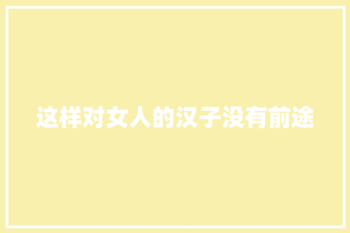 这样对女人的汉子没有前途