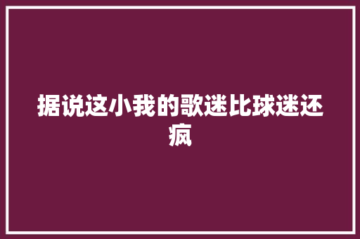 据说这小我的歌迷比球迷还疯