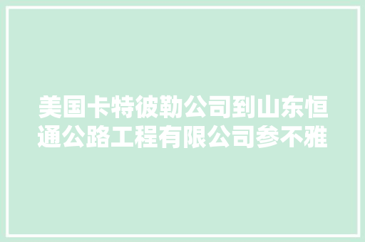 美国卡特彼勒公司到山东恒通公路工程有限公司参不雅观访问  第1张