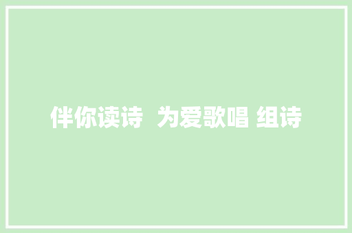 伴你读诗  为爱歌唱 组诗