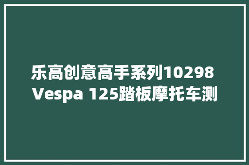 乐高创意高手系列10298 Vespa 125踏板摩托车测评