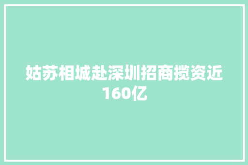 姑苏相城赴深圳招商揽资近160亿