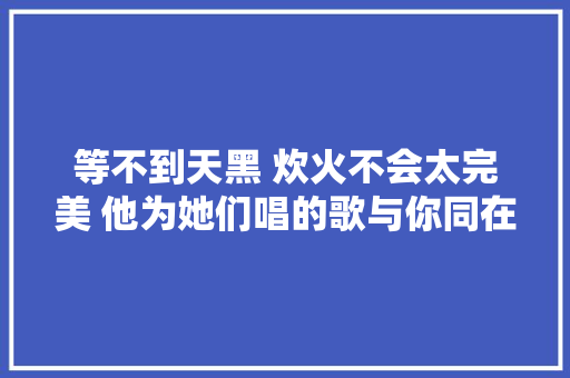 等不到天黑 炊火不会太完美 他为她们唱的歌与你同在林俊杰 休闲娱乐