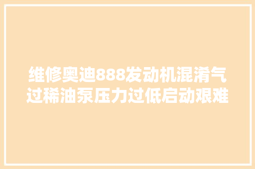 维修奥迪888发动机混淆气过稀油泵压力过低启动艰难