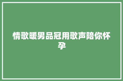 情歌暖男品冠用歌声陪你怀孕
