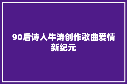 90后诗人牛涛创作歌曲爱情新纪元