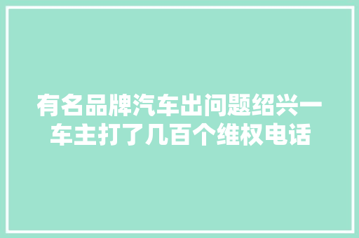 有名品牌汽车出问题绍兴一车主打了几百个维权电话
