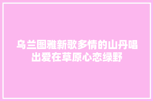乌兰图雅新歌多情的山丹唱出爱在草原心恋绿野