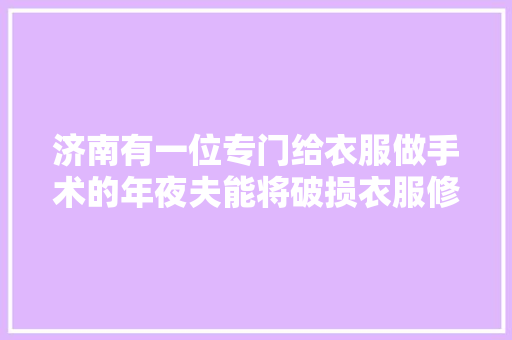 济南有一位专门给衣服做手术的年夜夫能将破损衣服修补如初有人专门把衣服弄破来修补