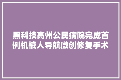 黑科技高州公民病院完成首例机械人导航微创修复手术