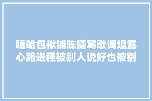 嘻哈包袱铺陈曦写歌词﻿坦露心路进程被别人说好也被别人嘲笑