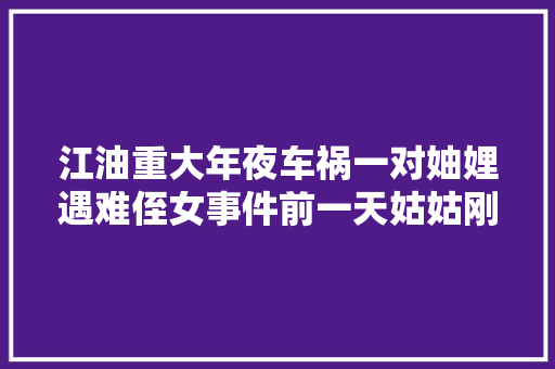 江油重大年夜车祸一对妯娌遇难侄女事件前一天姑姑刚领新房钥匙