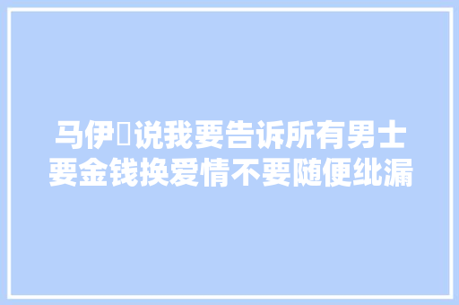 马伊琍说我要告诉所有男士要金钱换爱情不要随便纰漏付出情绪