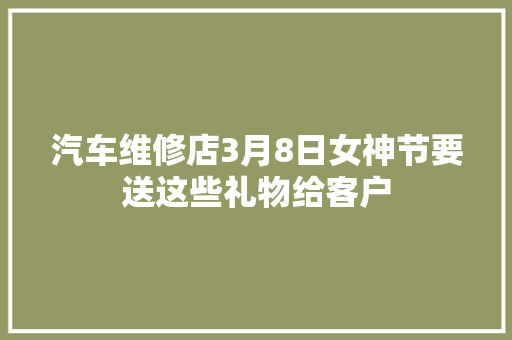 汽车维修店3月8日女神节要送这些礼物给客户