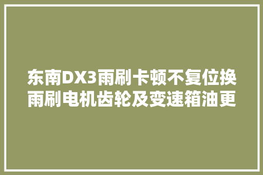 东南DX3雨刷卡顿不复位换雨刷电机齿轮及变速箱油更换