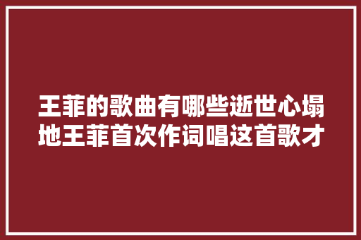 王菲的歌曲有哪些逝世心塌地王菲首次作词唱这首歌才被熟知 休闲娱乐