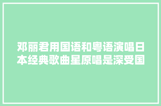 邓丽君用国语和粤语演唱日本经典歌曲星原唱是深受国人喜好的日本歌唱家这首歌唱出他前世的故乡 休闲娱乐