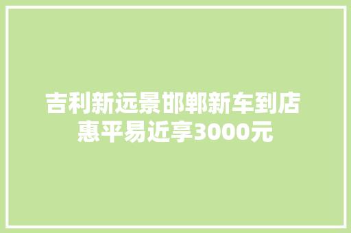 吉利新远景邯郸新车到店 惠平易近享3000元
