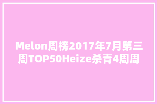 Melon周榜2017年7月第三周TOP50Heize杀青4周周冠