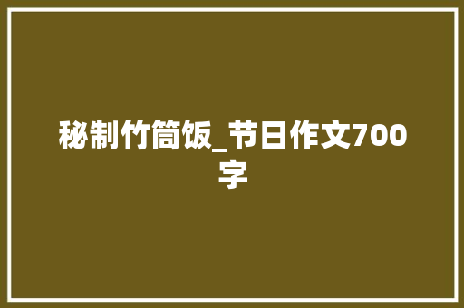 秘制竹筒饭_节日作文700字