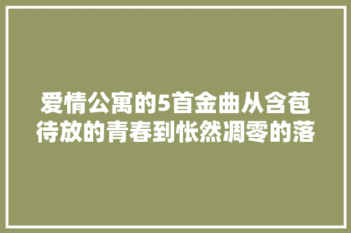 爱情公寓的5首金曲从含苞待放的青春到怅然凋零的落红。