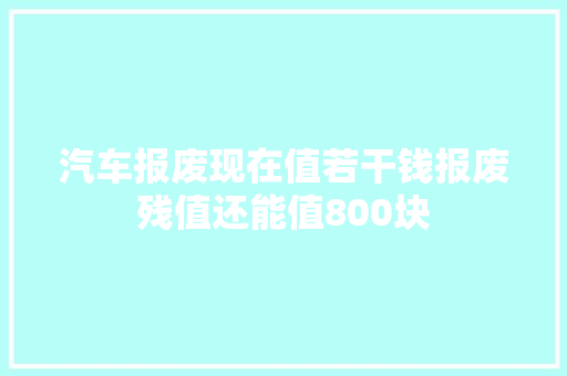 汽车报废现在值若干钱报废残值还能值800块