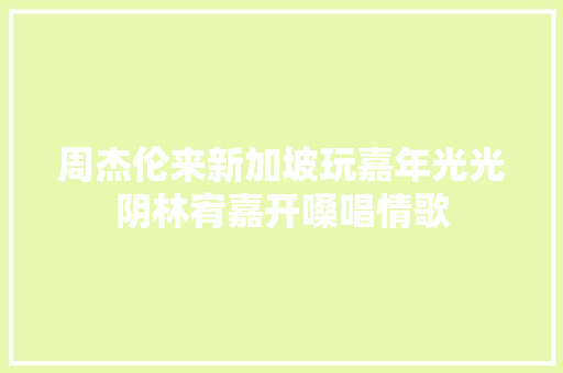 周杰伦来新加坡玩嘉年光光阴林宥嘉开嗓唱情歌