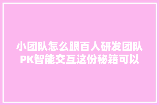 小团队怎么跟百人研发团队PK智能交互这份秘籍可以告诉你