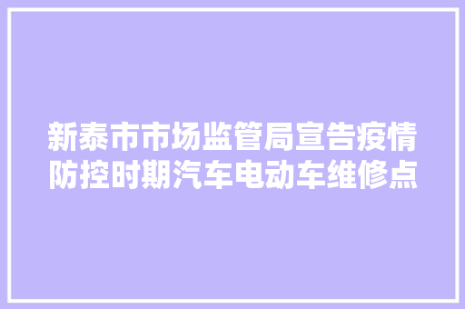 新泰市市场监管局宣告疫情防控时期汽车电动车维修点和防护方法要求
