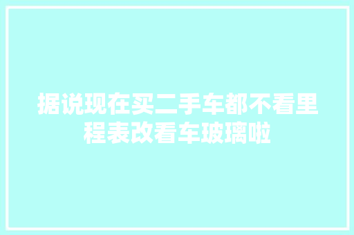 据说现在买二手车都不看里程表改看车玻璃啦
