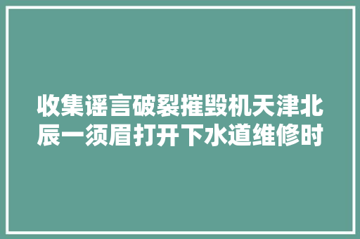 收集谣言破裂摧毁机天津北辰一须眉打开下水道维修时被汽车压过假的