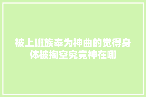 被上班族奉为神曲的觉得身体被掏空究竟神在哪