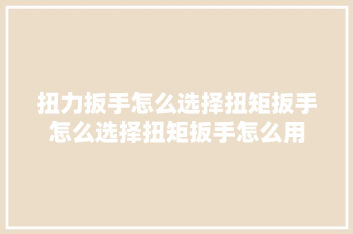 扭力扳手怎么选择扭矩扳手怎么选择扭矩扳手怎么用