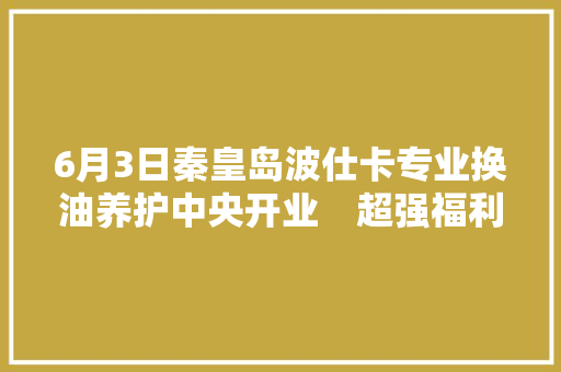 6月3日秦皇岛波仕卡专业换油养护中央开业　超强福利免费拿