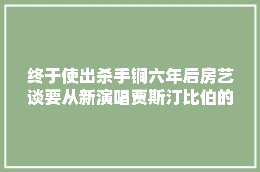 终于使出杀手锏六年后房艺谈要从新演唱贾斯汀比伯的歌曲