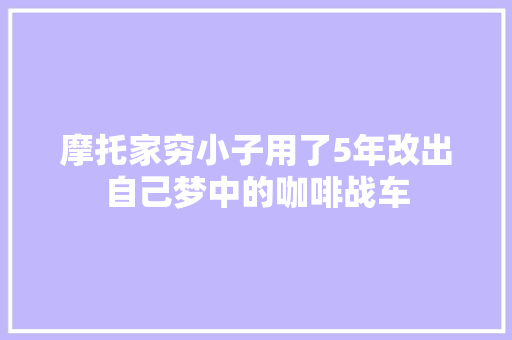 摩托家穷小子用了5年改出自己梦中的咖啡战车
