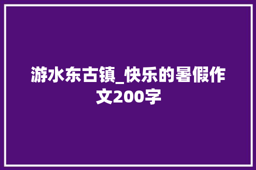游水东古镇_快乐的暑假作文200字