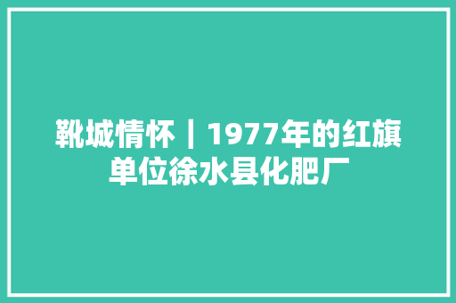 靴城情怀｜1977年的红旗单位徐水县化肥厂