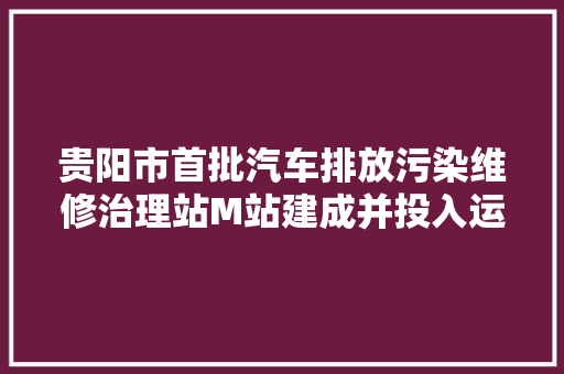 贵阳市首批汽车排放污染维修治理站M站建成并投入运用