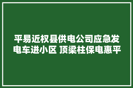 平易近权县供电公司应急发电车进小区 顶梁柱保电惠平易近生