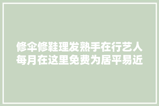 修伞修鞋理发熟手在行艺人每月在这里免费为居平易近供应做事