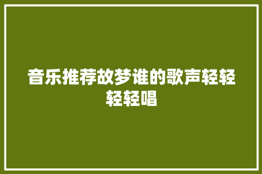 音乐推荐故梦谁的歌声轻轻轻轻唱