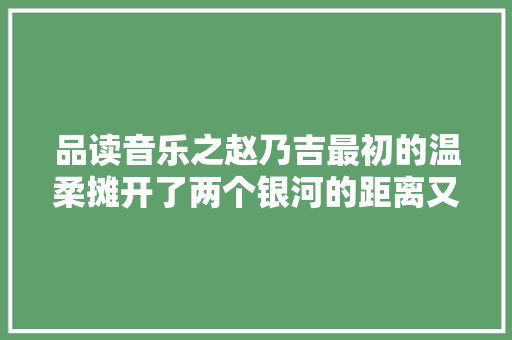 品读音乐之赵乃吉最初的温柔摊开了两个银河的距离又若何