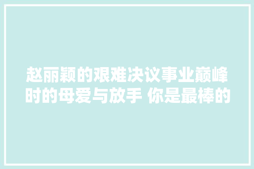 赵丽颖的艰难决议事业巅峰时的母爱与放手 你是最棒的