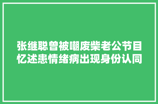 张继聪曾被嘲废柴老公节目忆述患情绪病出现身份认同危机