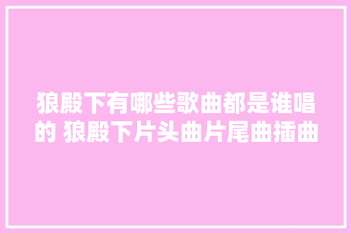 狼殿下有哪些歌曲都是谁唱的 狼殿下片头曲片尾曲插曲ost汇总