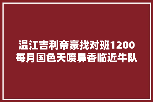 温江吉利帝豪找对班1200每月国色天喷鼻香临近牛队私人车源