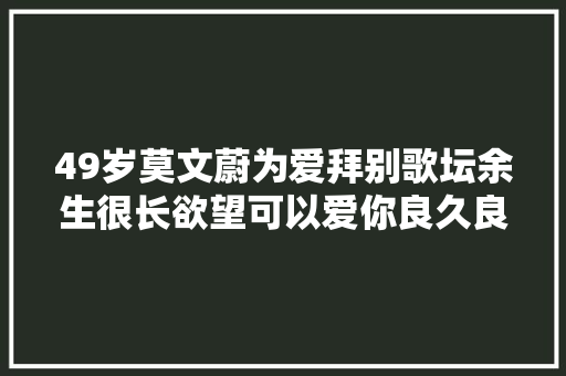 49岁莫文蔚为爱拜别歌坛余生很长欲望可以爱你良久良久