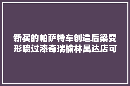 新买的帕萨特车创造后梁变形喷过漆奇瑞榆林昊达店可起诉